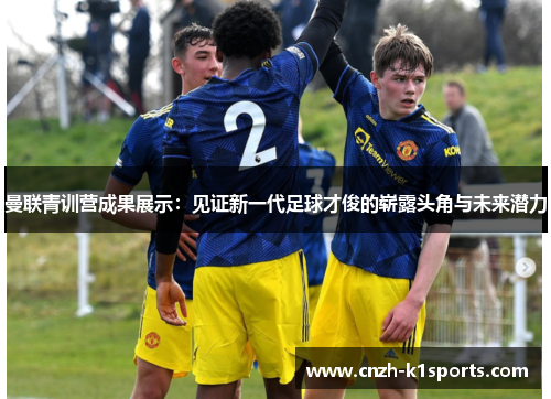 曼联青训营成果展示：见证新一代足球才俊的崭露头角与未来潜力
