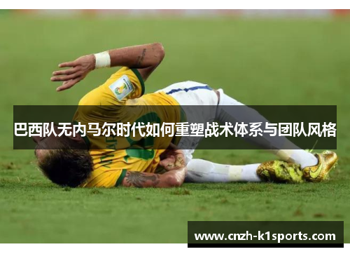 巴西队无内马尔时代如何重塑战术体系与团队风格