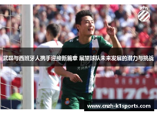 武磊与西班牙人携手迎接新篇章 展望球队未来发展的潜力与挑战