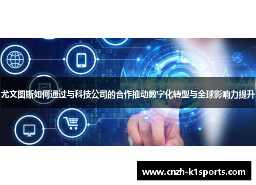 尤文图斯如何通过与科技公司的合作推动数字化转型与全球影响力提升