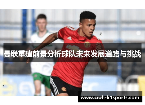 曼联重建前景分析球队未来发展道路与挑战