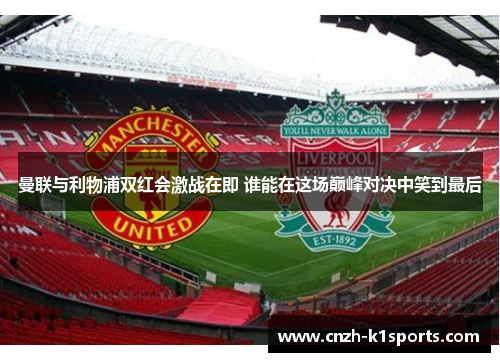 曼联与利物浦双红会激战在即 谁能在这场巅峰对决中笑到最后