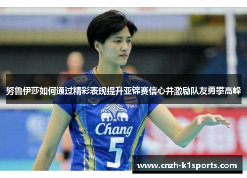 努鲁伊莎如何通过精彩表现提升亚锦赛信心并激励队友勇攀高峰