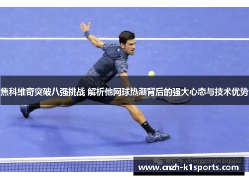 焦科维奇突破八强挑战 解析他网球热潮背后的强大心态与技术优势