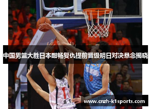 中国男篮大胜日本酣畅复仇提前晋级明日对决悬念揭晓