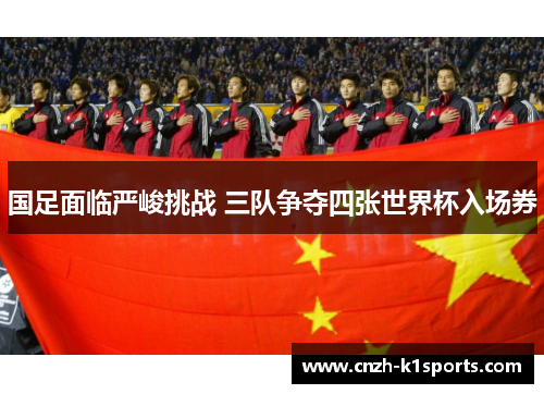 国足面临严峻挑战 三队争夺四张世界杯入场券