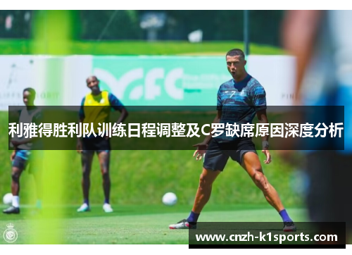 利雅得胜利队训练日程调整及C罗缺席原因深度分析