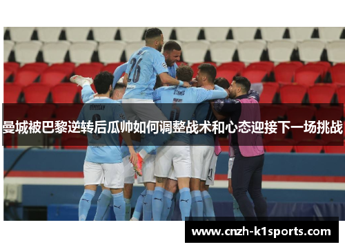 曼城被巴黎逆转后瓜帅如何调整战术和心态迎接下一场挑战