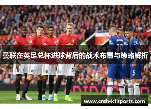 曼联在英足总杯进球背后的战术布置与策略解析