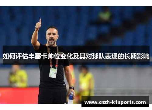 如何评估丰塞卡帅位变化及其对球队表现的长期影响