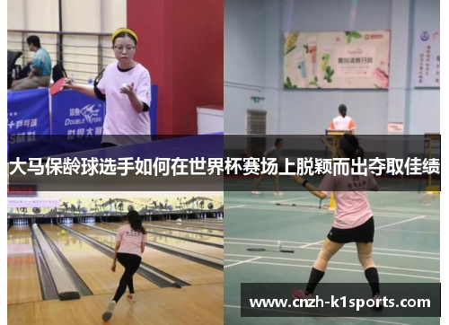 大马保龄球选手如何在世界杯赛场上脱颖而出夺取佳绩
