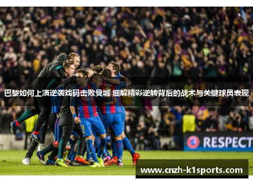 巴黎如何上演逆袭戏码击败曼城 细解精彩逆转背后的战术与关键球员表现