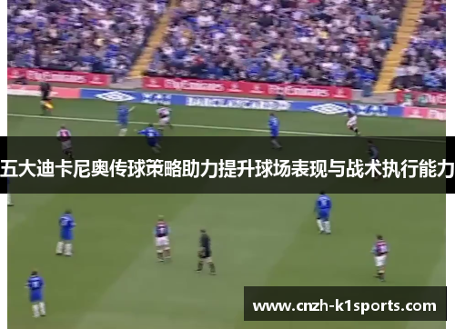 五大迪卡尼奥传球策略助力提升球场表现与战术执行能力