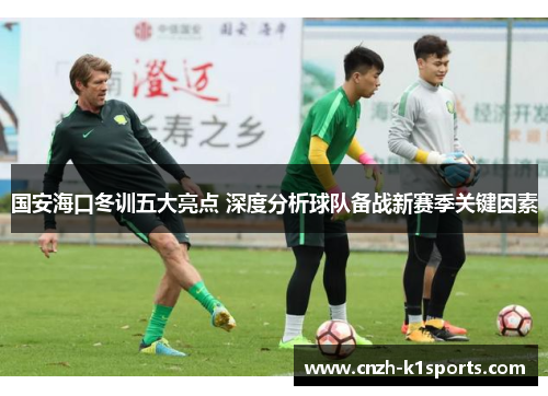 国安海口冬训五大亮点 深度分析球队备战新赛季关键因素