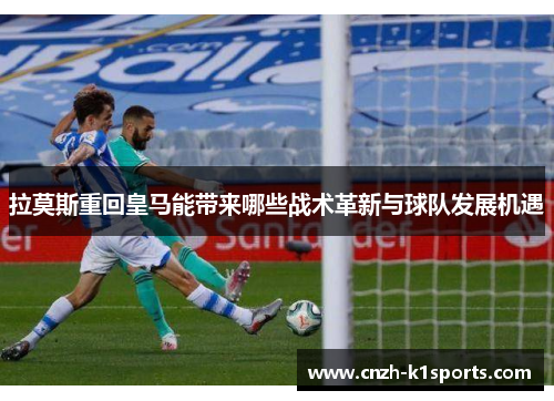 拉莫斯重回皇马能带来哪些战术革新与球队发展机遇