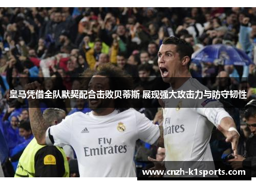 皇马凭借全队默契配合击败贝蒂斯 展现强大攻击力与防守韧性