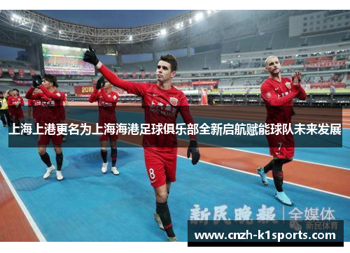 上海上港更名为上海海港足球俱乐部全新启航赋能球队未来发展