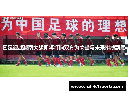 国足迎战越南大战即将打响双方为荣誉与未来拼搏到底
