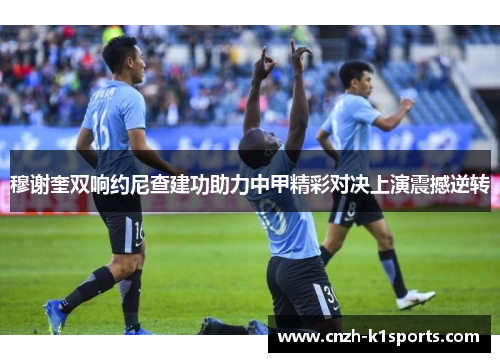 穆谢奎双响约尼查建功助力中甲精彩对决上演震撼逆转