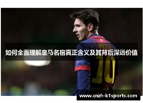 如何全面理解皇马名宿真正含义及其背后深远价值