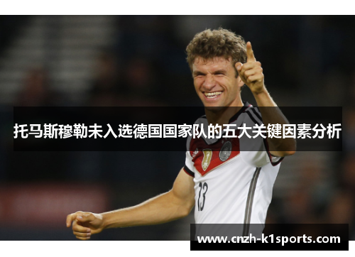 托马斯穆勒未入选德国国家队的五大关键因素分析