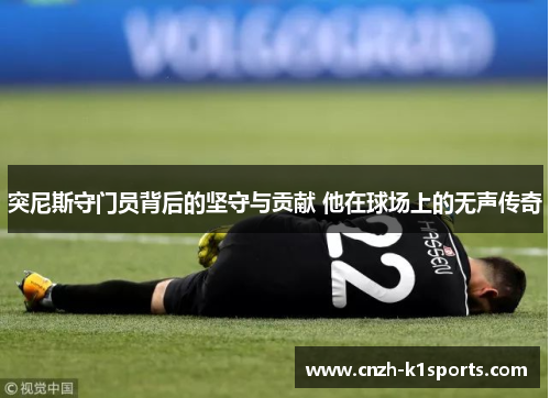 突尼斯守门员背后的坚守与贡献 他在球场上的无声传奇