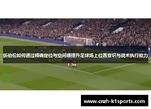张伯伦如何通过精确定位与空间感提升足球场上位置意识与战术执行能力