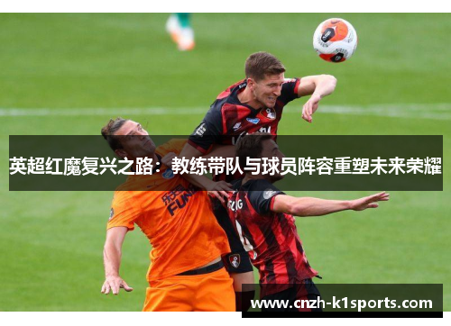 英超红魔复兴之路：教练带队与球员阵容重塑未来荣耀