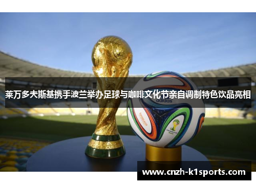 莱万多夫斯基携手波兰举办足球与咖啡文化节亲自调制特色饮品亮相