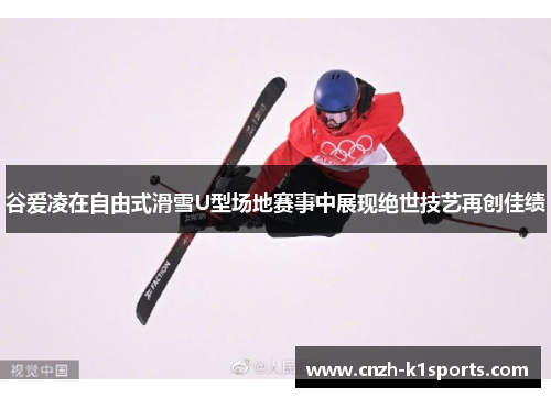 谷爱凌在自由式滑雪U型场地赛事中展现绝世技艺再创佳绩