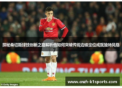 探秘桑切斯球技创新之路解析他如何突破传统边锋定位成就独特风格