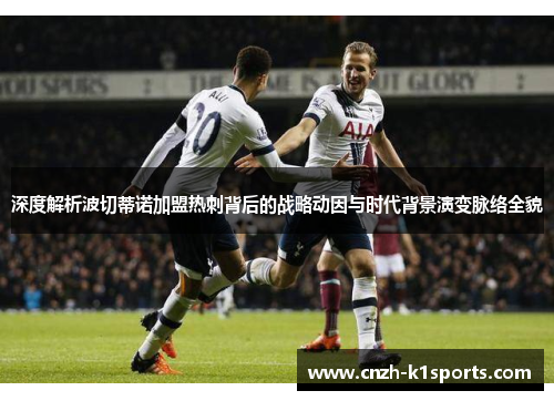 深度解析波切蒂诺加盟热刺背后的战略动因与时代背景演变脉络全貌