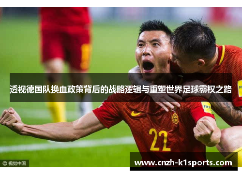 透视德国队换血政策背后的战略逻辑与重塑世界足球霸权之路