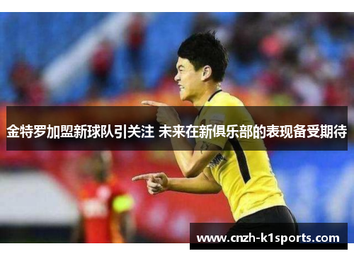 金特罗加盟新球队引关注 未来在新俱乐部的表现备受期待