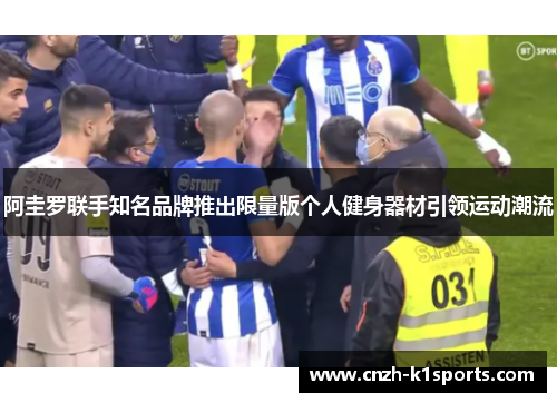 阿圭罗联手知名品牌推出限量版个人健身器材引领运动潮流