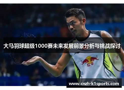 大马羽球超级1000赛未来发展前景分析与挑战探讨