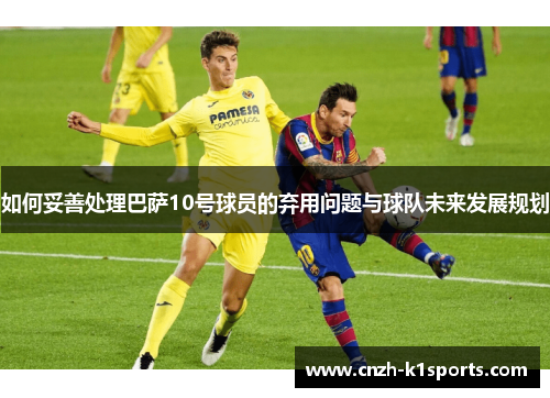 如何妥善处理巴萨10号球员的弃用问题与球队未来发展规划