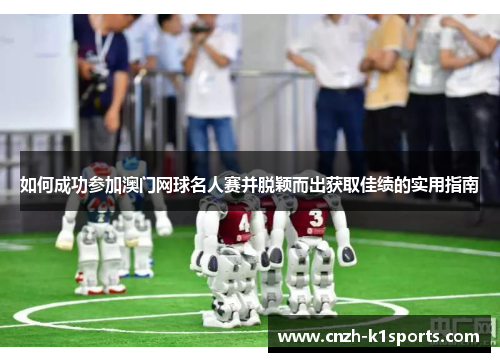 如何成功参加澳门网球名人赛并脱颖而出获取佳绩的实用指南